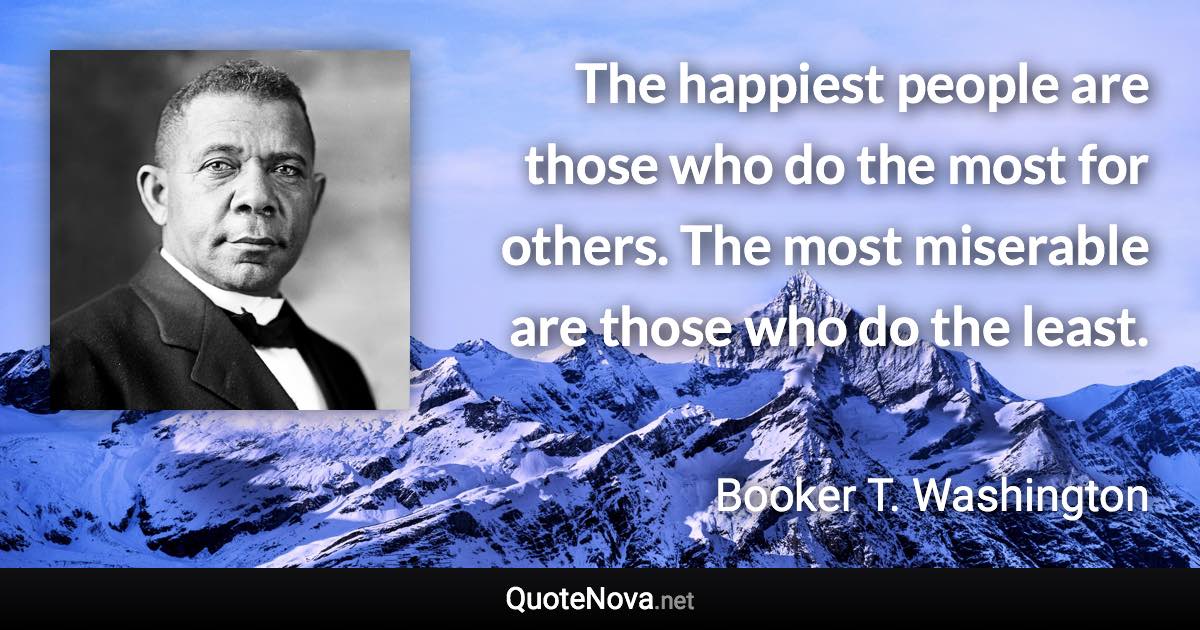 The happiest people are those who do the most for others. The most miserable are those who do the least. - Booker T. Washington quote