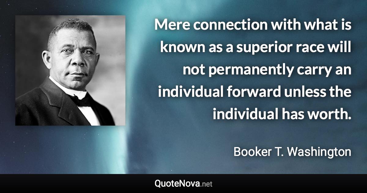 Mere connection with what is known as a superior race will not permanently carry an individual forward unless the individual has worth. - Booker T. Washington quote