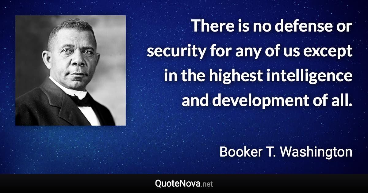 There is no defense or security for any of us except in the highest intelligence and development of all. - Booker T. Washington quote