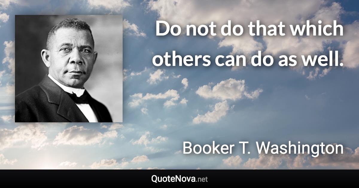 Do not do that which others can do as well. - Booker T. Washington quote