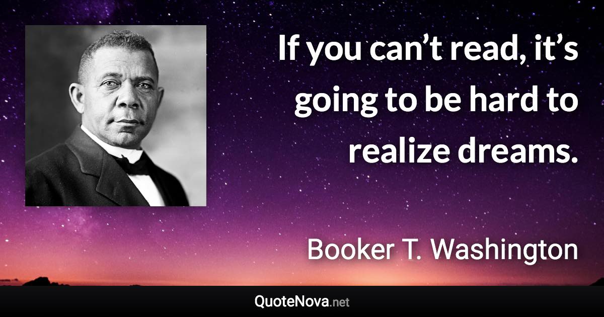 If you can’t read, it’s going to be hard to realize dreams. - Booker T. Washington quote