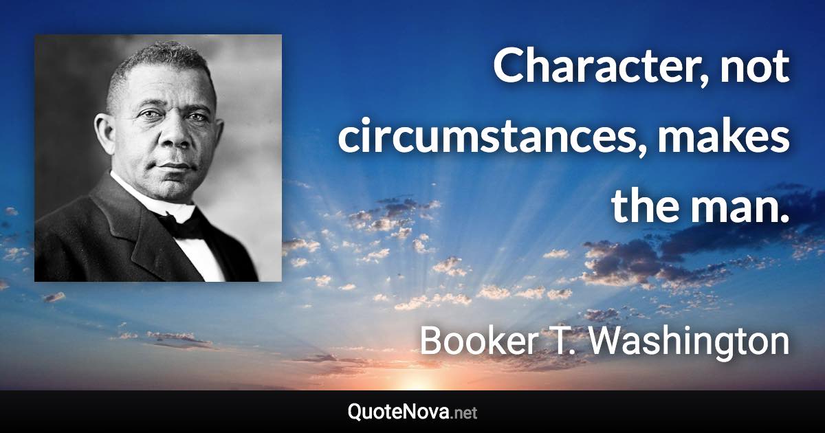 Character, not circumstances, makes the man. - Booker T. Washington quote