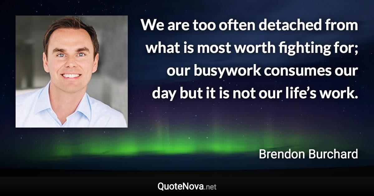 We are too often detached from what is most worth fighting for; our busywork consumes our day but it is not our life’s work. - Brendon Burchard quote