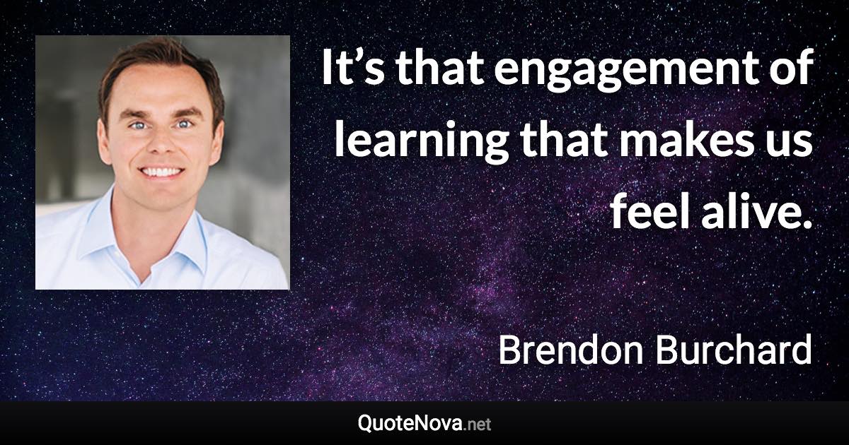 It’s that engagement of learning that makes us feel alive. - Brendon Burchard quote