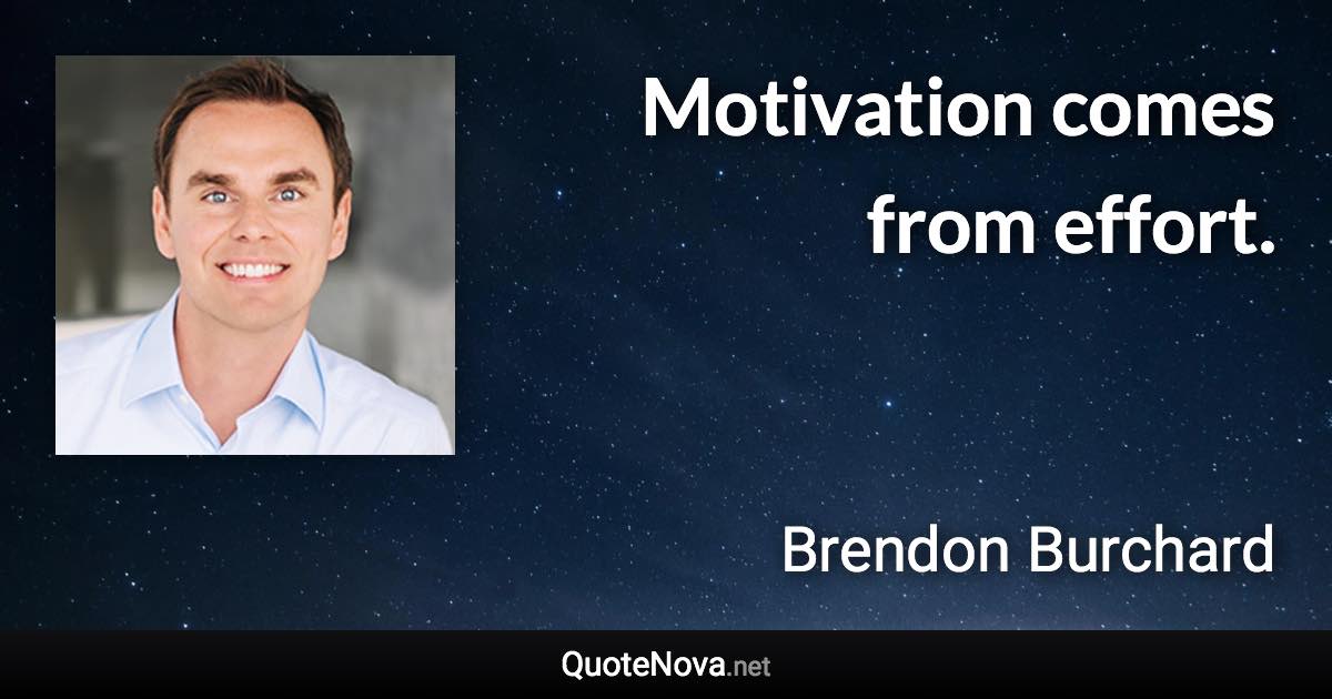 Motivation comes from effort. - Brendon Burchard quote