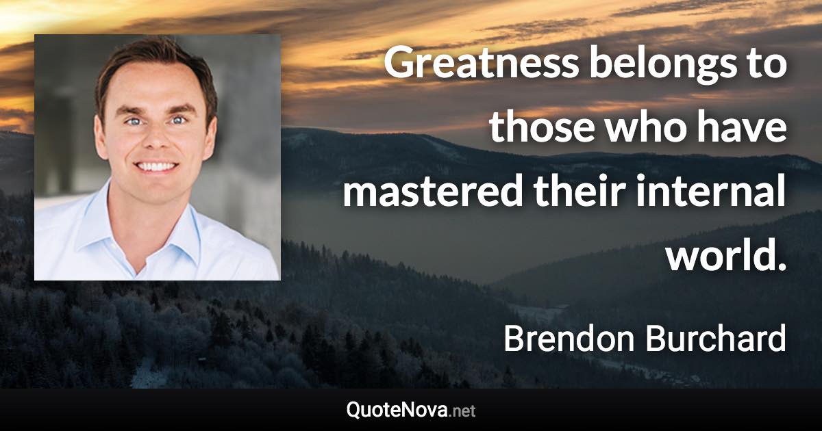 Greatness belongs to those who have mastered their internal world. - Brendon Burchard quote