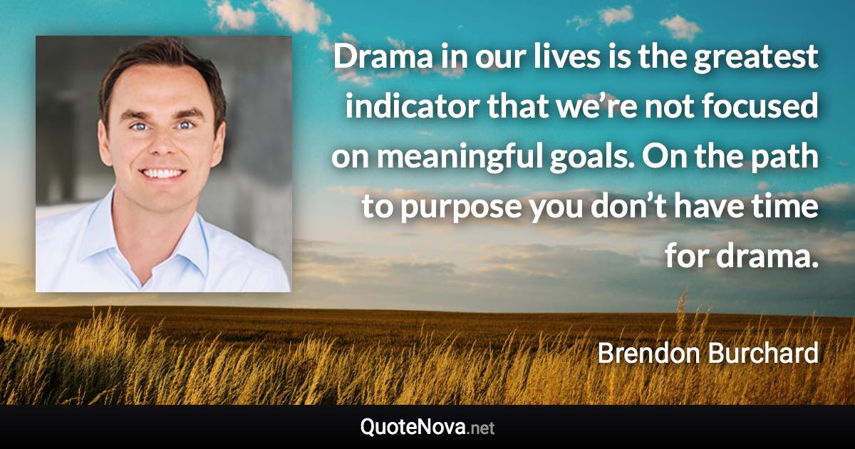 Drama in our lives is the greatest indicator that we’re not focused on meaningful goals. On the path to purpose you don’t have time for drama. - Brendon Burchard quote