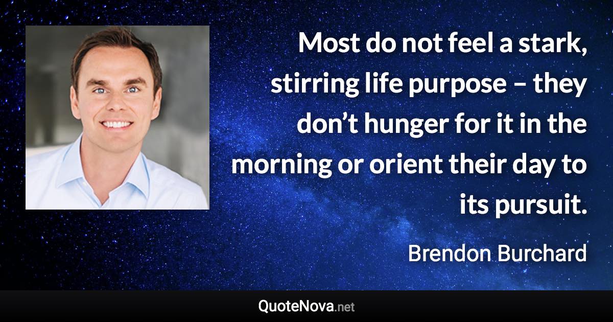 Most do not feel a stark, stirring life purpose – they don’t hunger for it in the morning or orient their day to its pursuit. - Brendon Burchard quote