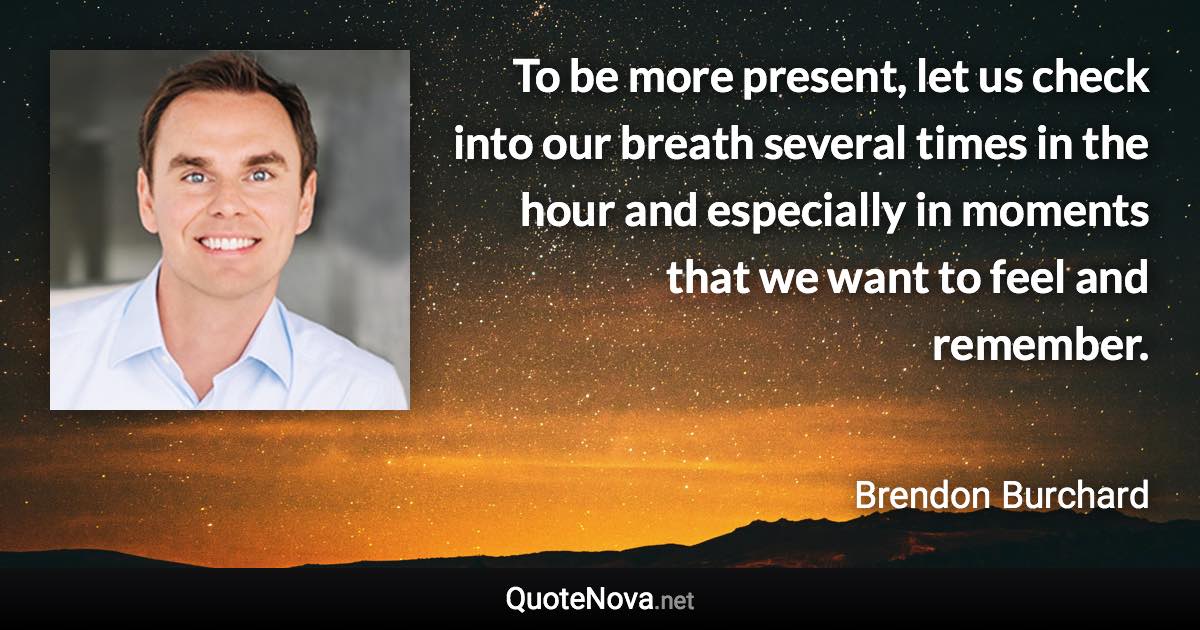 To be more present, let us check into our breath several times in the hour and especially in moments that we want to feel and remember. - Brendon Burchard quote