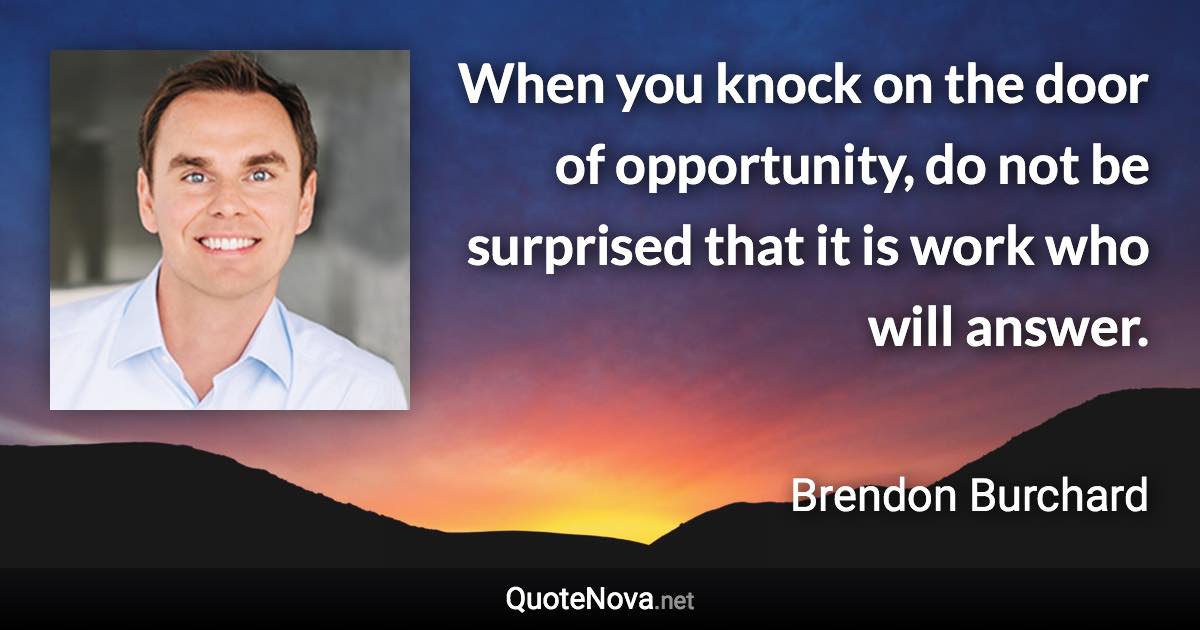When you knock on the door of opportunity, do not be surprised that it is work who will answer. - Brendon Burchard quote