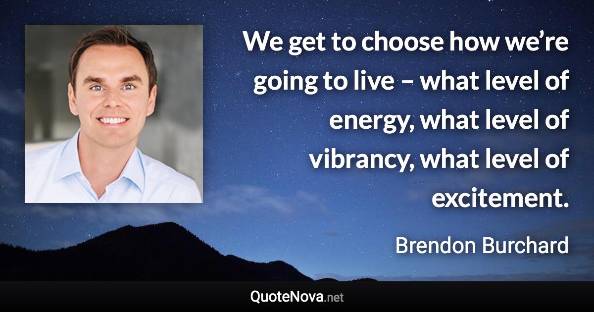 We get to choose how we’re going to live – what level of energy, what level of vibrancy, what level of excitement. - Brendon Burchard quote