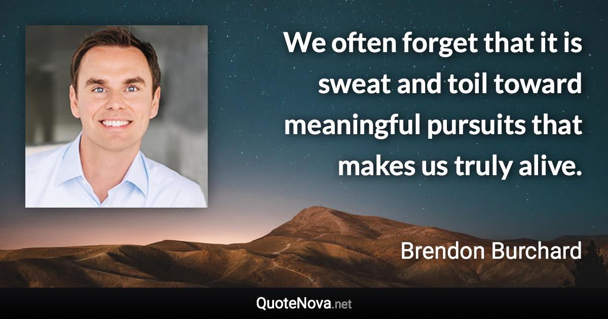 We often forget that it is sweat and toil toward meaningful pursuits that makes us truly alive. - Brendon Burchard quote