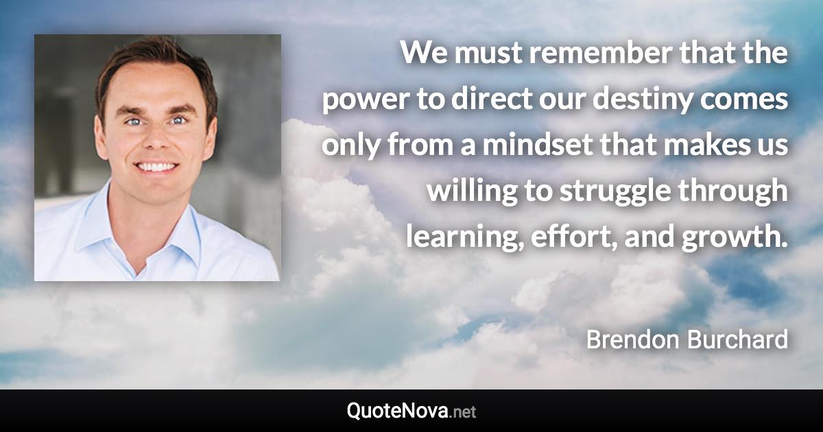 We must remember that the power to direct our destiny comes only from a mindset that makes us willing to struggle through learning, effort, and growth. - Brendon Burchard quote