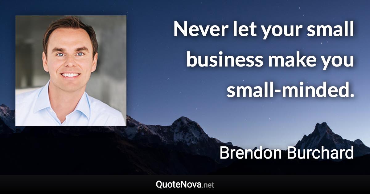 Never let your small business make you small-minded. - Brendon Burchard quote