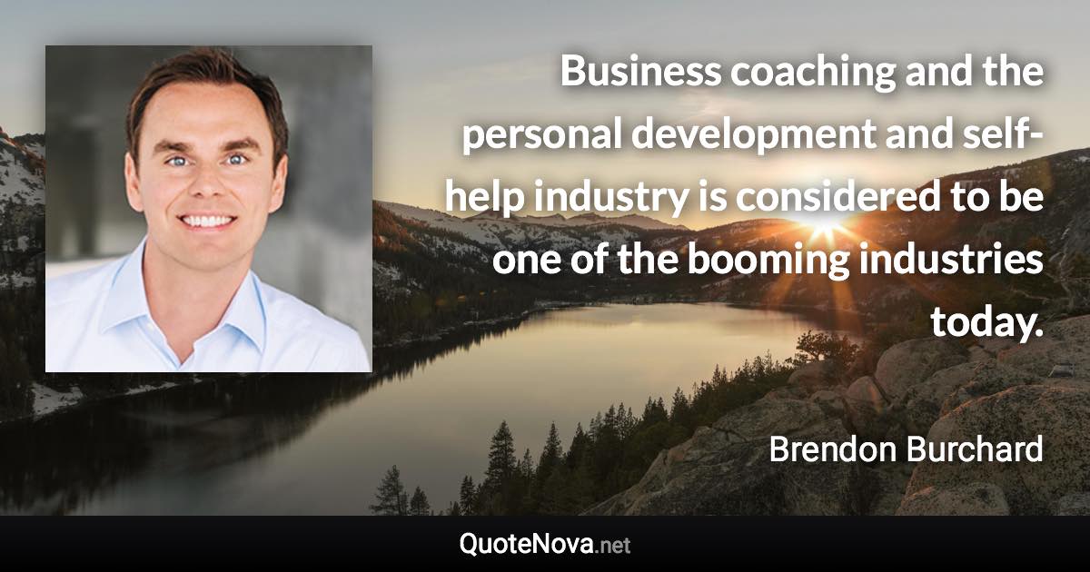 Business coaching and the personal development and self-help industry is considered to be one of the booming industries today. - Brendon Burchard quote