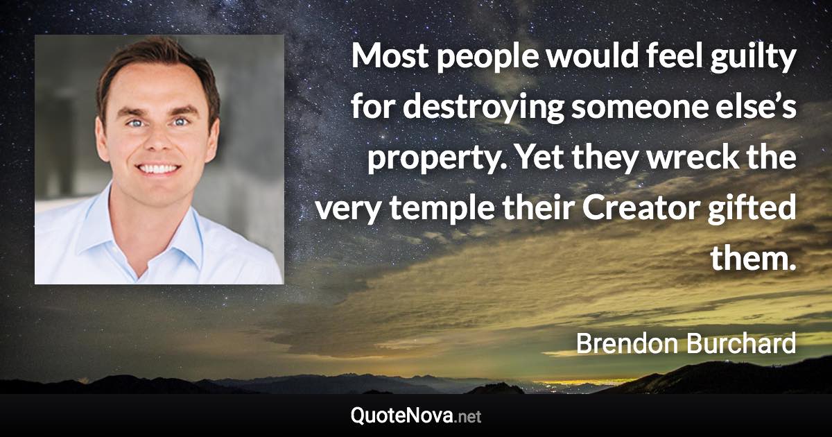 Most people would feel guilty for destroying someone else’s property. Yet they wreck the very temple their Creator gifted them. - Brendon Burchard quote