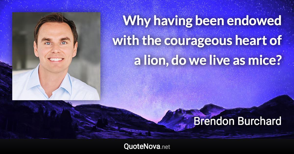 Why having been endowed with the courageous heart of a lion, do we live as mice? - Brendon Burchard quote