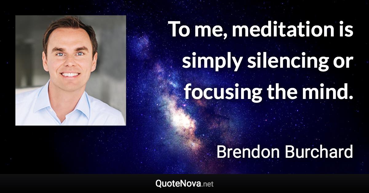 To me, meditation is simply silencing or focusing the mind. - Brendon Burchard quote