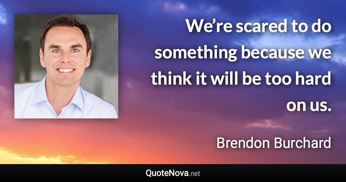 We’re scared to do something because we think it will be too hard on us. - Brendon Burchard quote