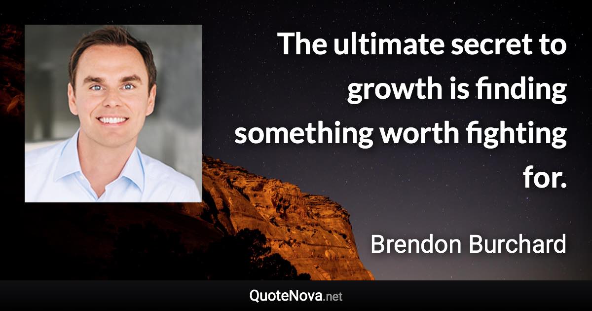 The ultimate secret to growth is finding something worth fighting for. - Brendon Burchard quote
