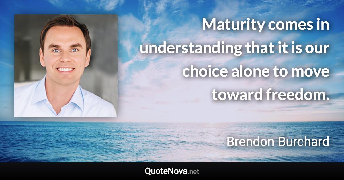 Maturity comes in understanding that it is our choice alone to move toward freedom. - Brendon Burchard quote