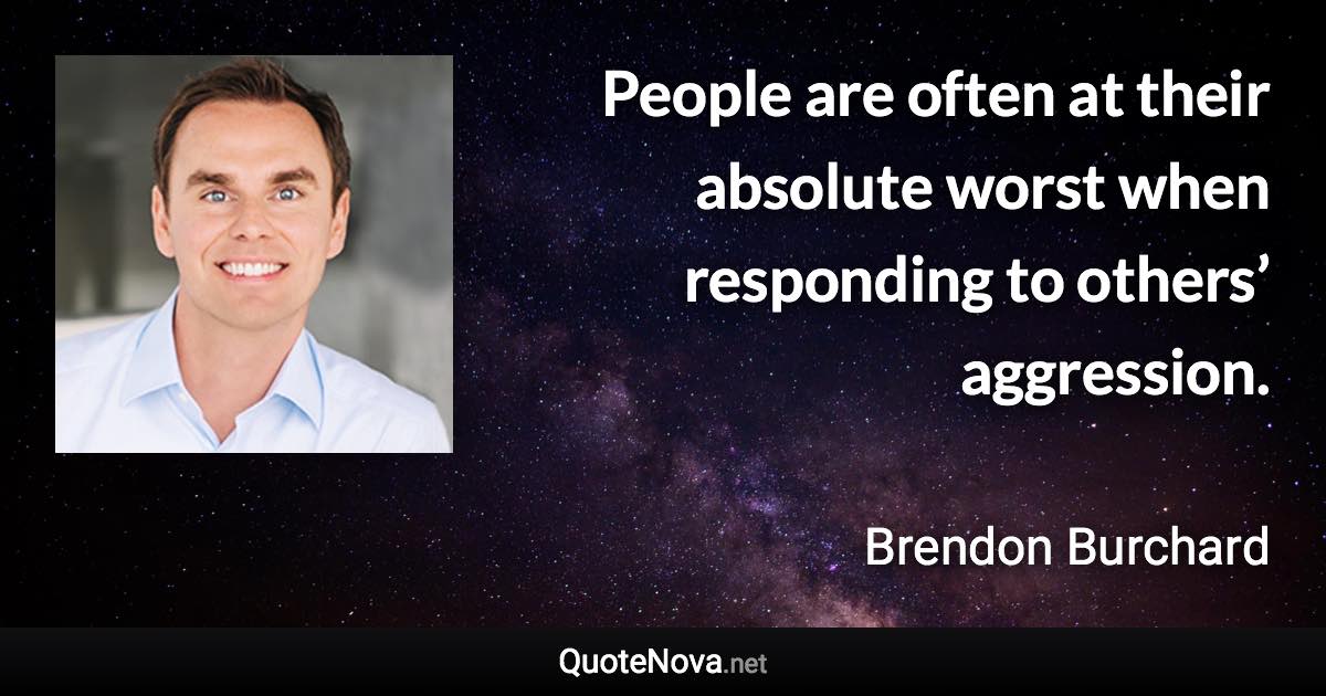 People are often at their absolute worst when responding to others’ aggression. - Brendon Burchard quote