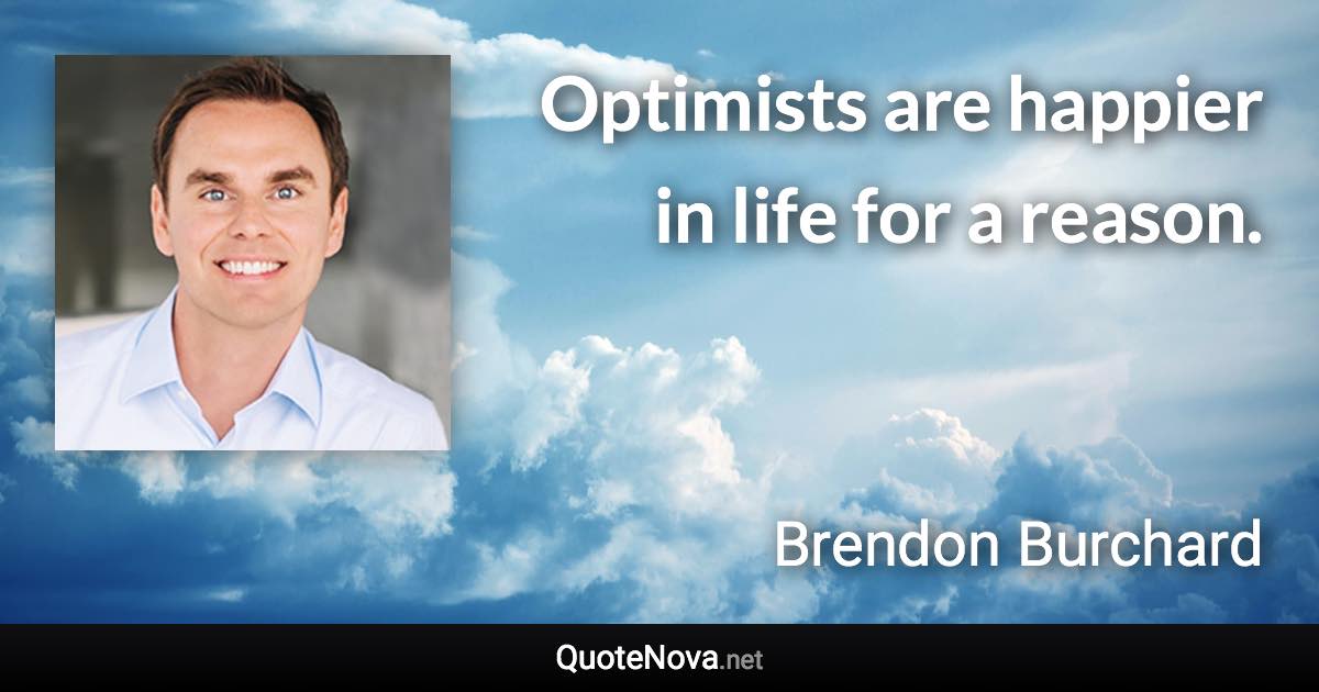 Optimists are happier in life for a reason. - Brendon Burchard quote