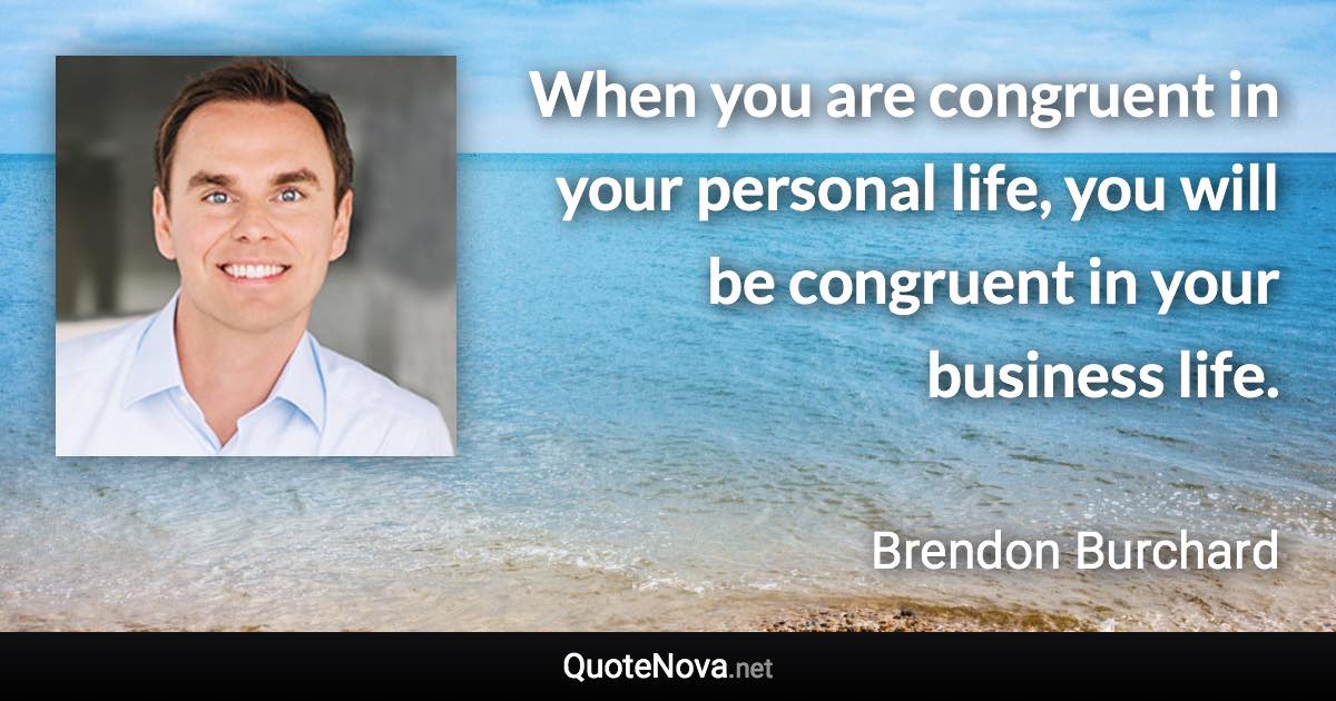 When you are congruent in your personal life, you will be congruent in your business life. - Brendon Burchard quote