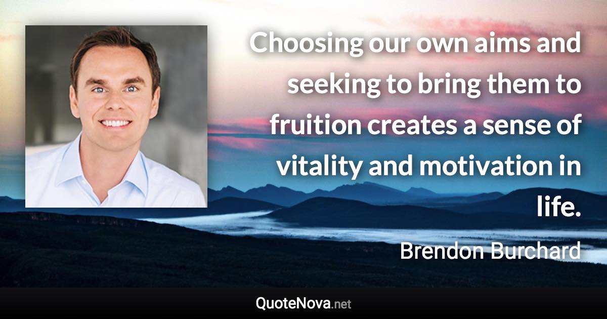 Choosing our own aims and seeking to bring them to fruition creates a sense of vitality and motivation in life. - Brendon Burchard quote