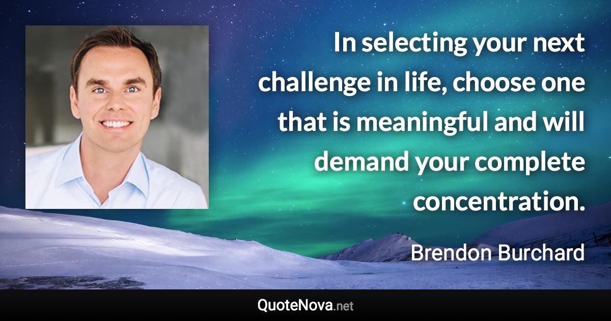 In selecting your next challenge in life, choose one that is meaningful and will demand your complete concentration. - Brendon Burchard quote