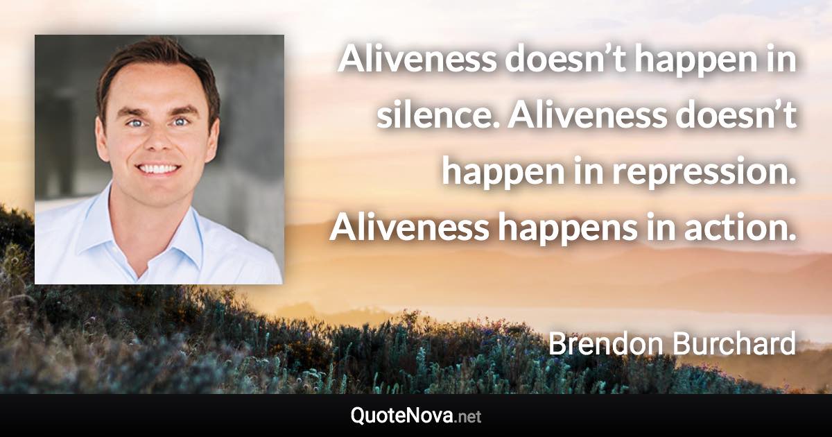 Aliveness doesn’t happen in silence. Aliveness doesn’t happen in repression. Aliveness happens in action. - Brendon Burchard quote