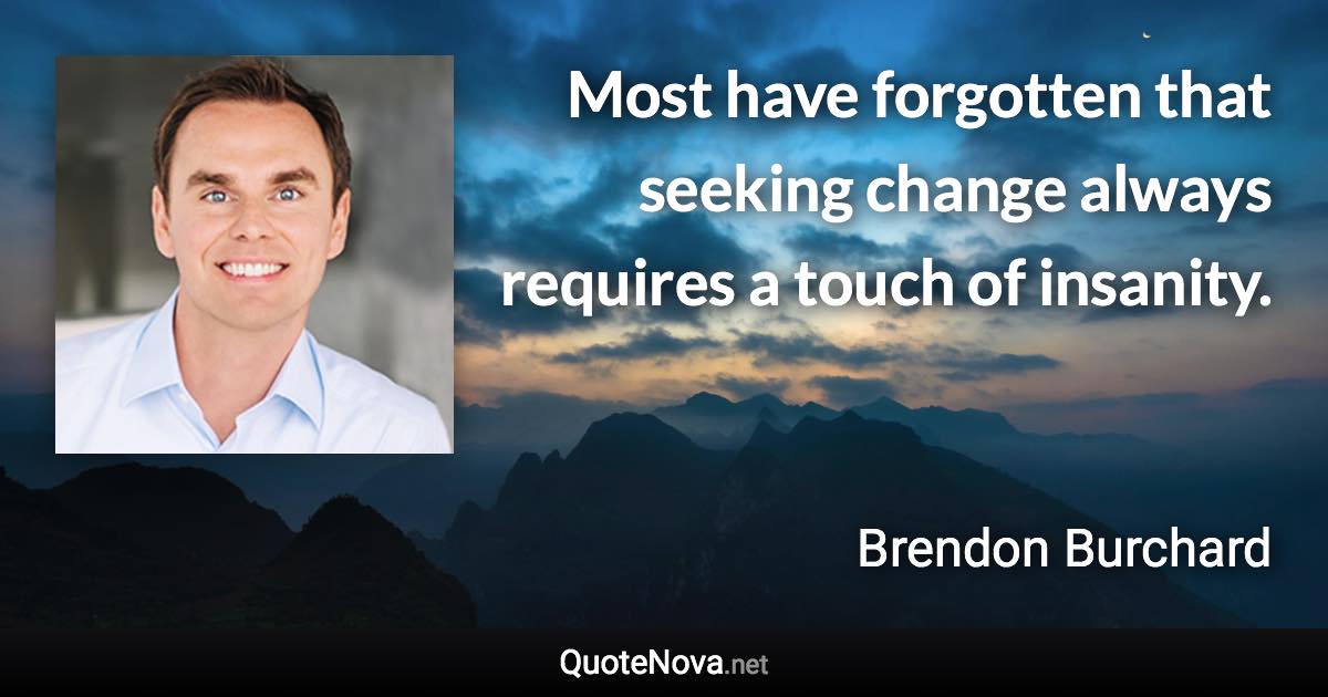Most have forgotten that seeking change always requires a touch of insanity. - Brendon Burchard quote