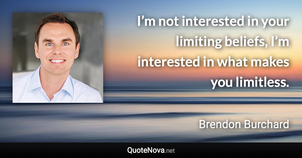 I’m not interested in your limiting beliefs, I’m interested in what makes you limitless. - Brendon Burchard quote