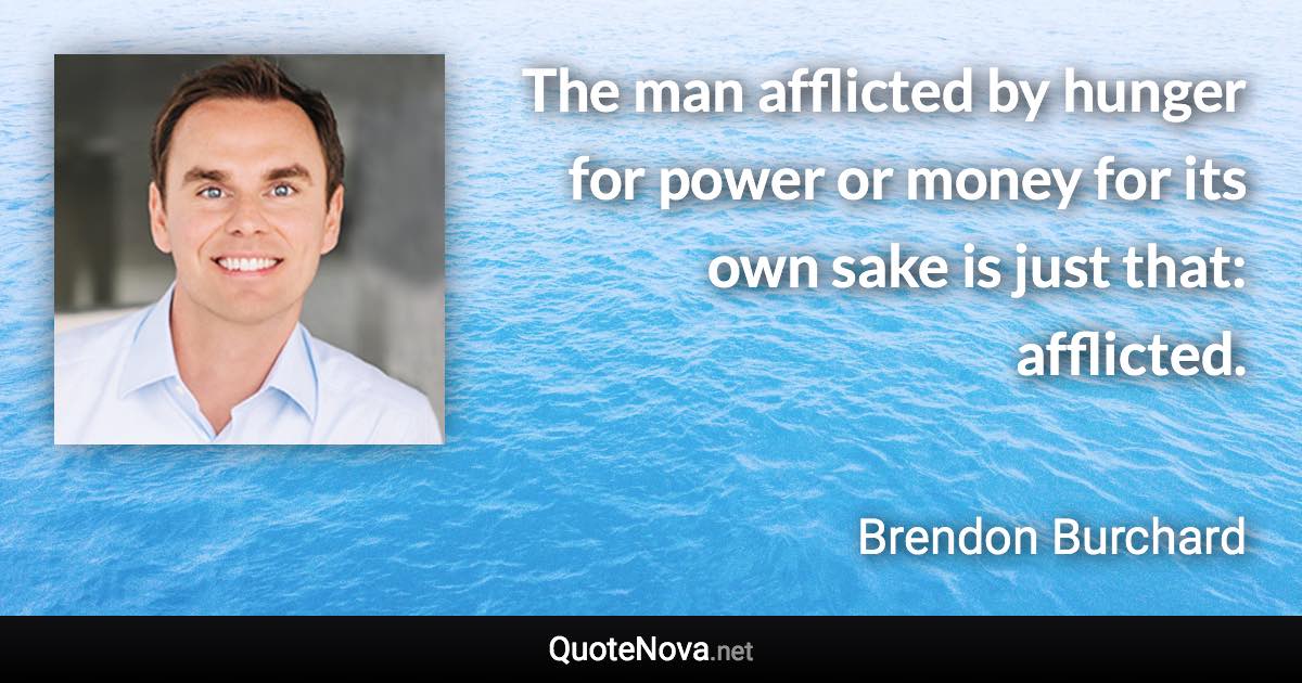 The man afflicted by hunger for power or money for its own sake is just that: afflicted. - Brendon Burchard quote