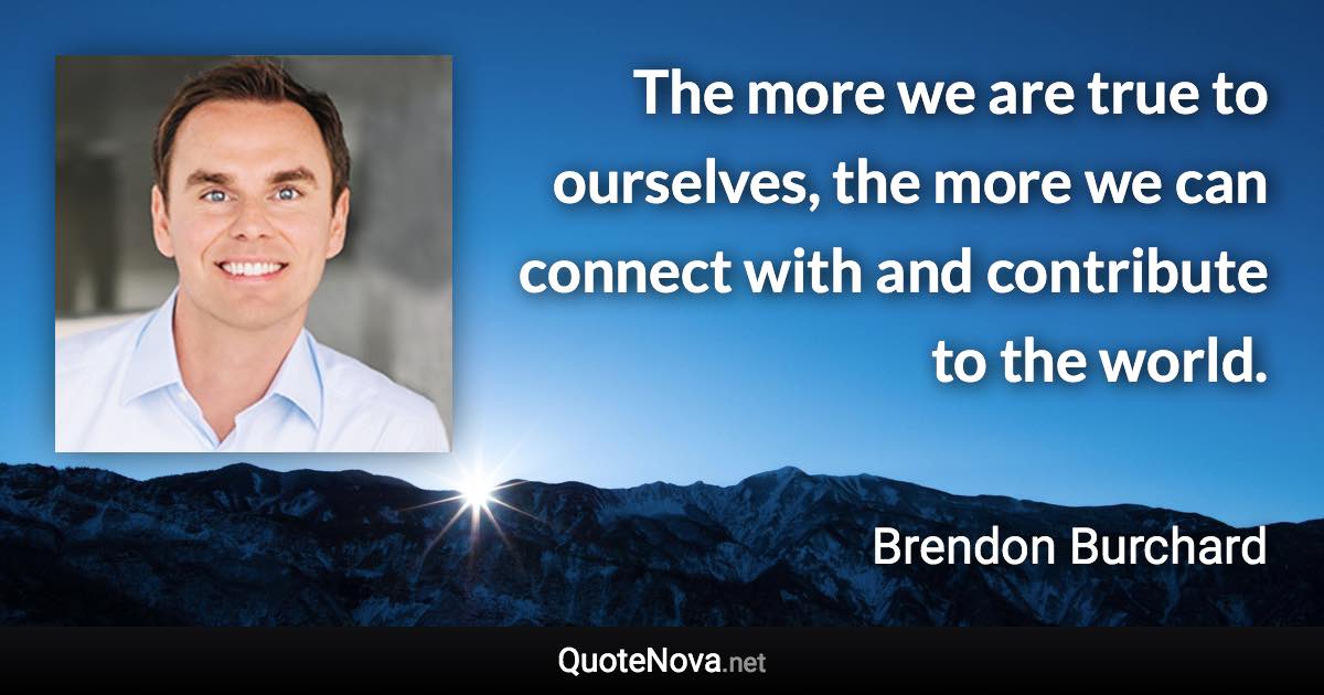 The more we are true to ourselves, the more we can connect with and contribute to the world. - Brendon Burchard quote