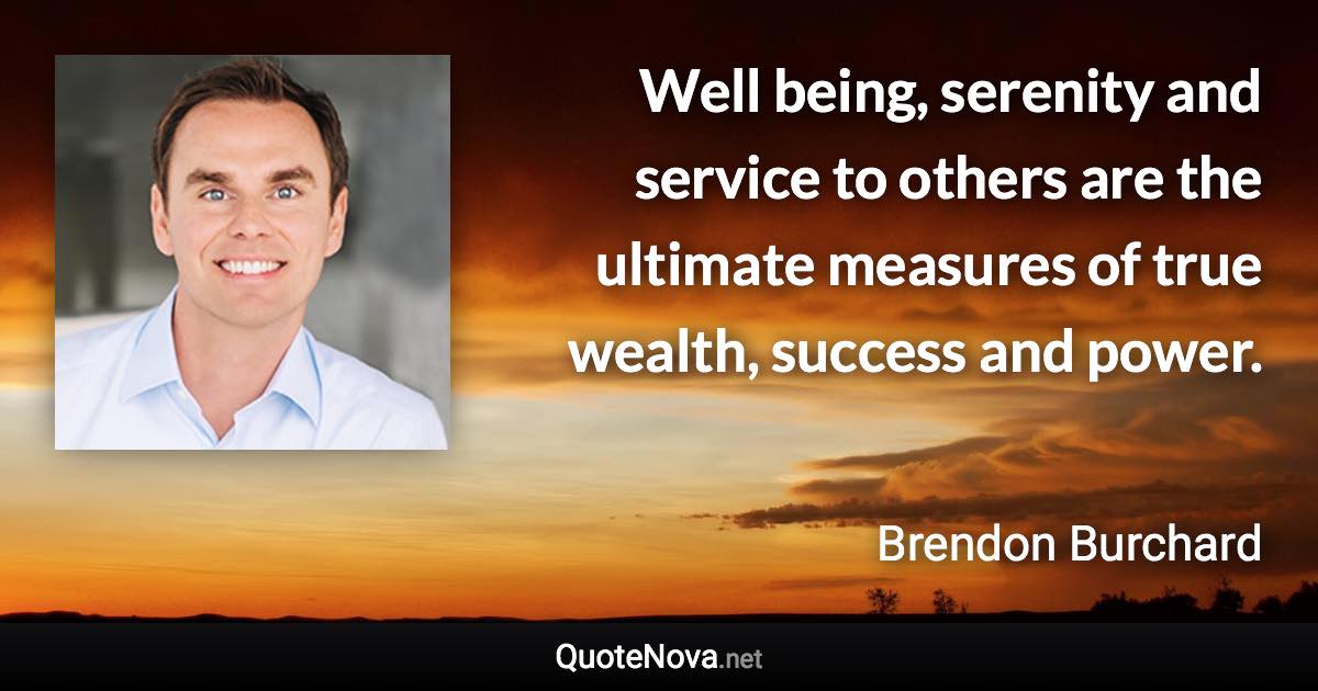 Well being, serenity and service to others are the ultimate measures of true wealth, success and power. - Brendon Burchard quote