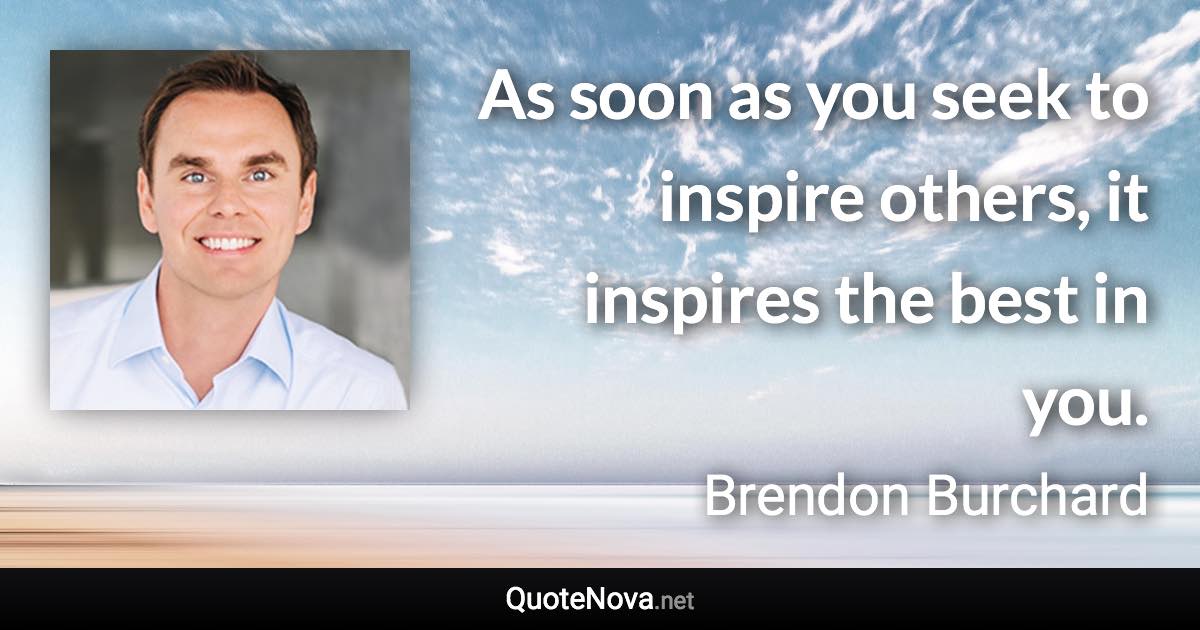 As soon as you seek to inspire others, it inspires the best in you. - Brendon Burchard quote