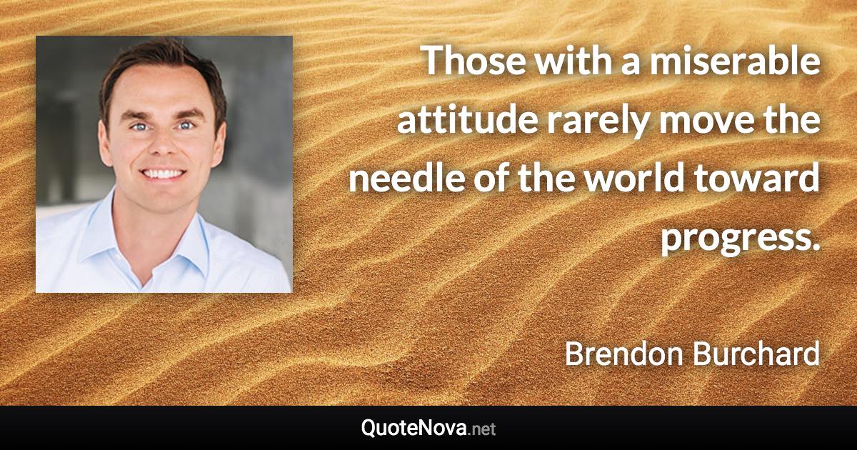 Those with a miserable attitude rarely move the needle of the world toward progress. - Brendon Burchard quote