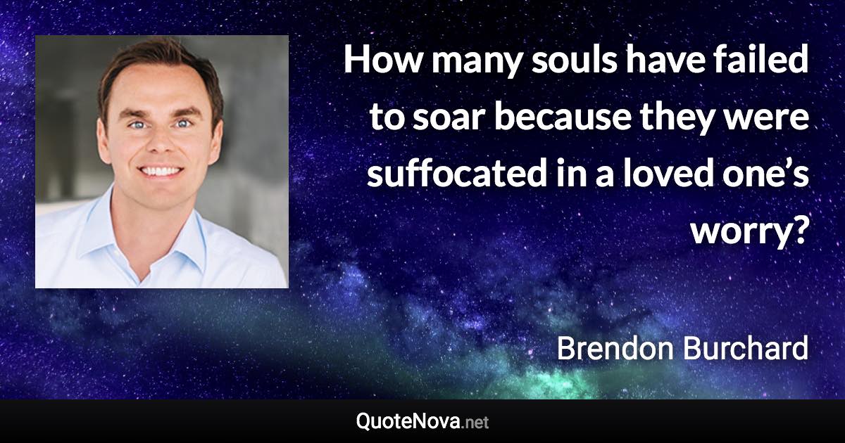 How many souls have failed to soar because they were suffocated in a loved one’s worry? - Brendon Burchard quote