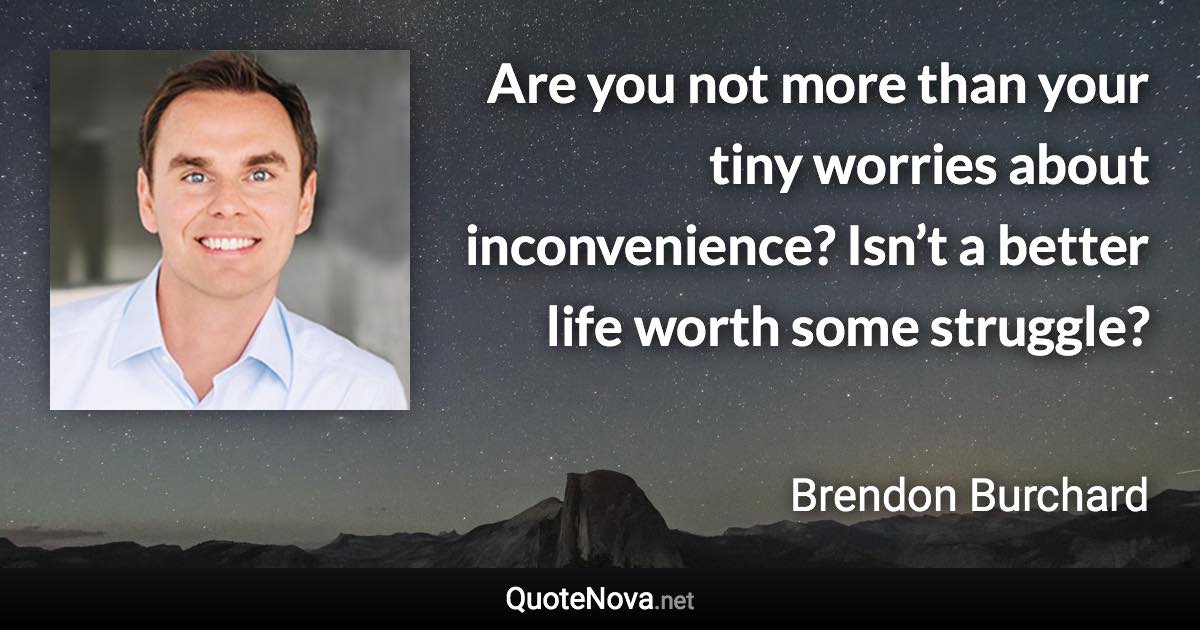 Are you not more than your tiny worries about inconvenience? Isn’t a better life worth some struggle? - Brendon Burchard quote