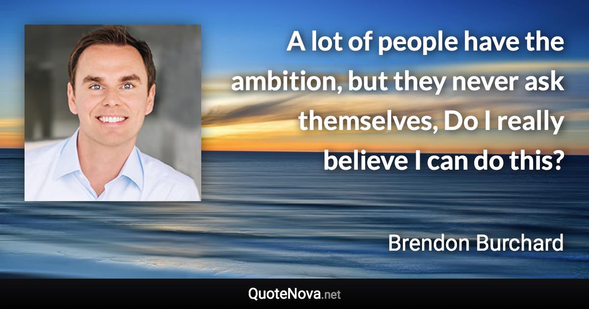 A lot of people have the ambition, but they never ask themselves, Do I really believe I can do this? - Brendon Burchard quote