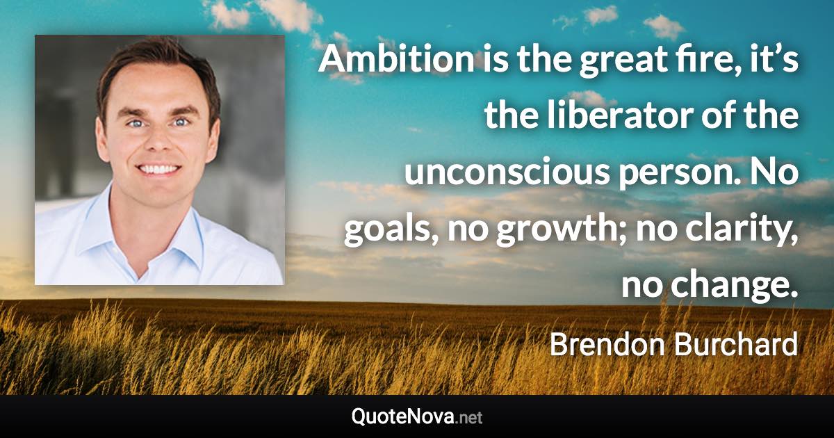 Ambition is the great fire, it’s the liberator of the unconscious person. No goals, no growth; no clarity, no change. - Brendon Burchard quote