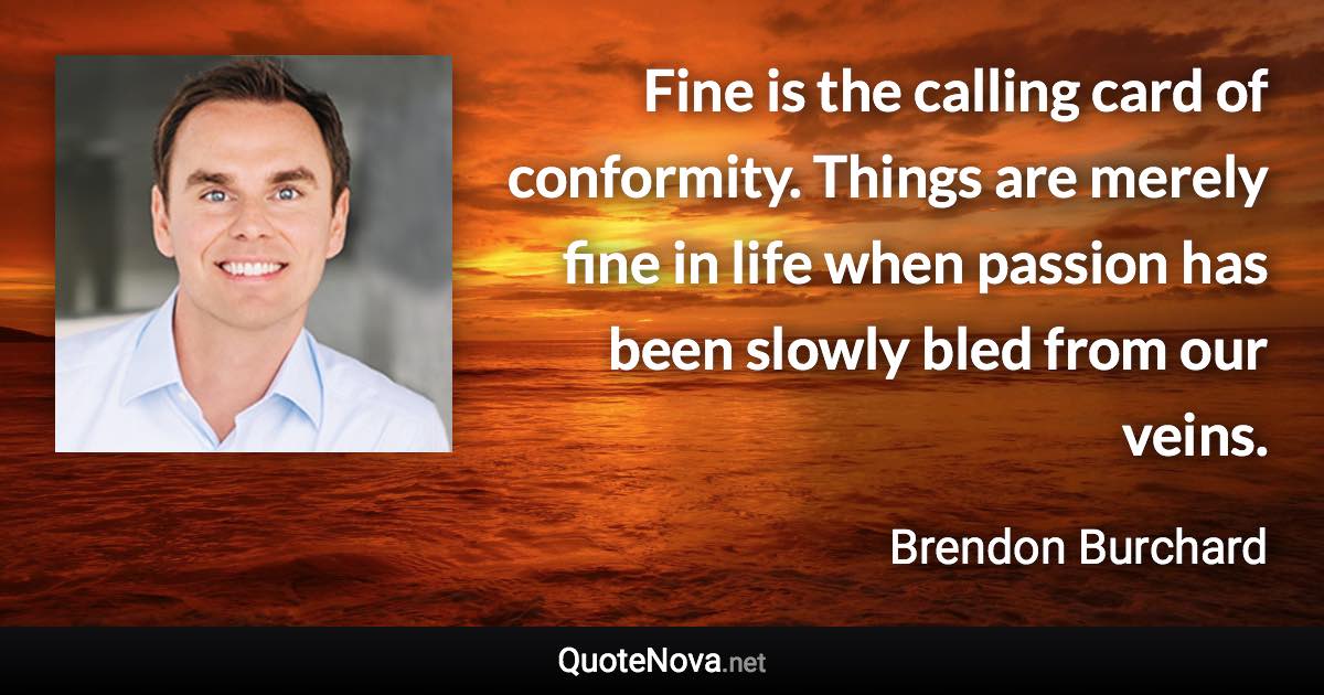 Fine is the calling card of conformity. Things are merely fine in life when passion has been slowly bled from our veins. - Brendon Burchard quote