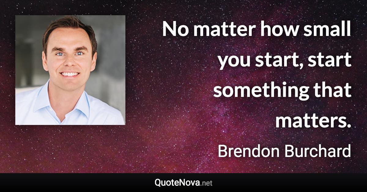 No matter how small you start, start something that matters. - Brendon Burchard quote