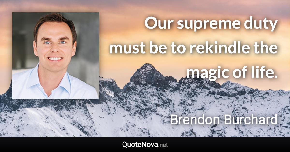 Our supreme duty must be to rekindle the magic of life. - Brendon Burchard quote