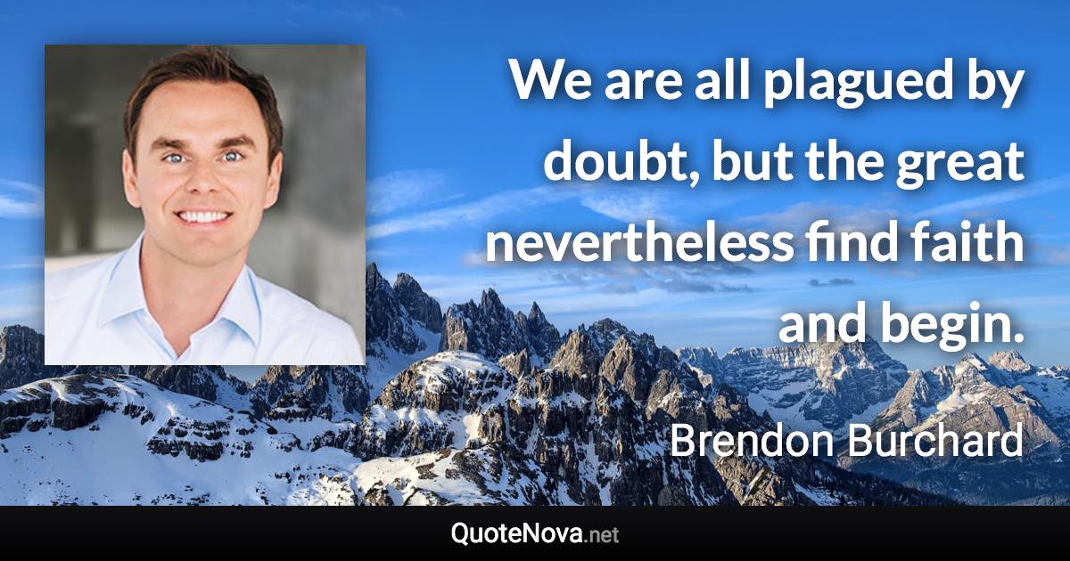 We are all plagued by doubt, but the great nevertheless find faith and begin. - Brendon Burchard quote