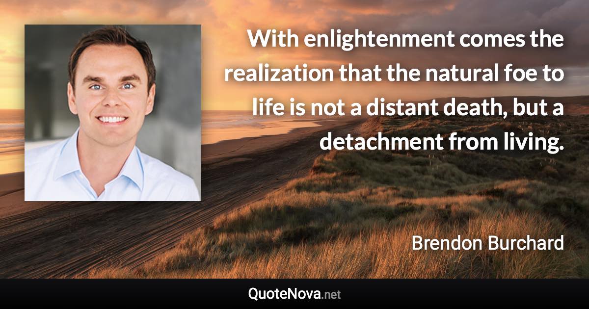 With enlightenment comes the realization that the natural foe to life is not a distant death, but a detachment from living. - Brendon Burchard quote