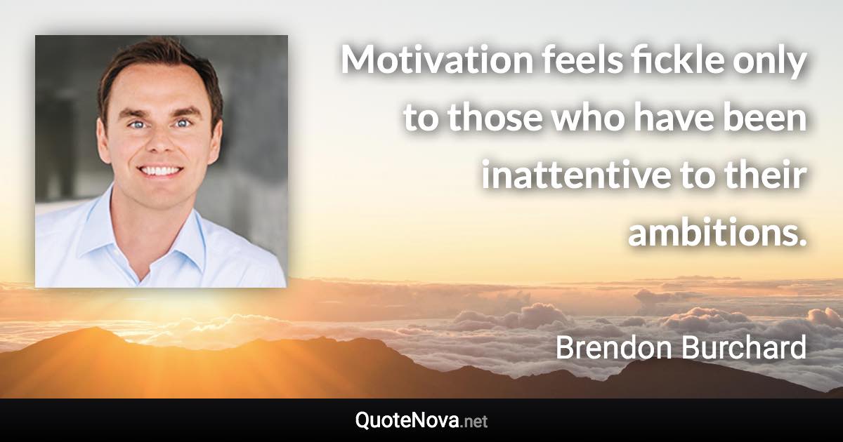 Motivation feels fickle only to those who have been inattentive to their ambitions. - Brendon Burchard quote