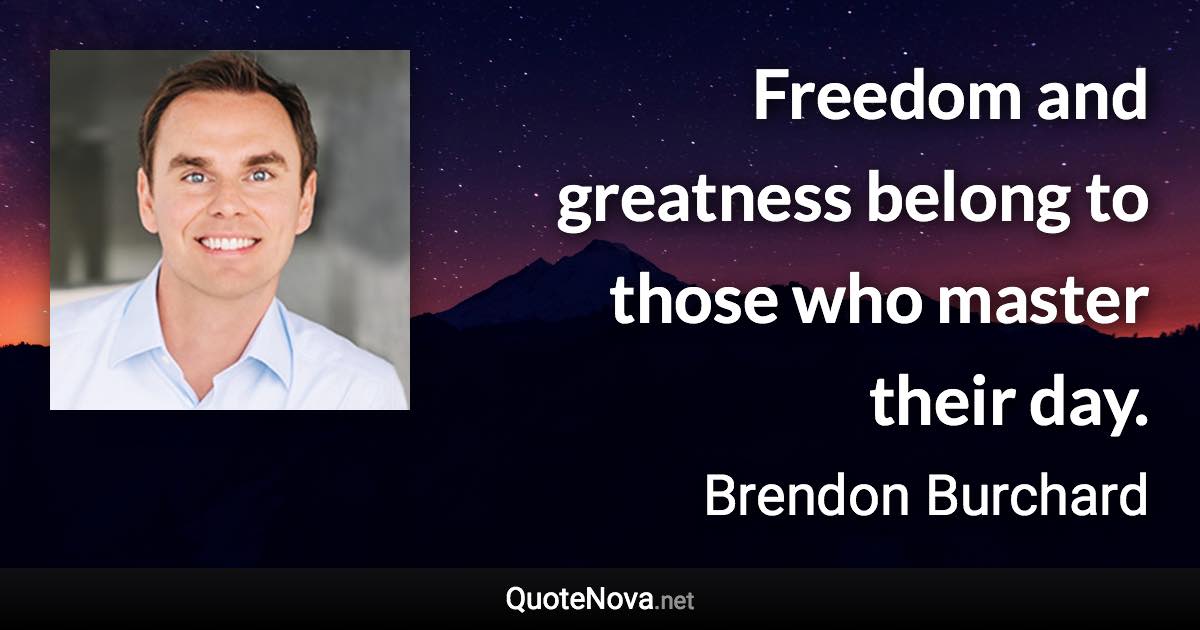 Freedom and greatness belong to those who master their day. - Brendon Burchard quote