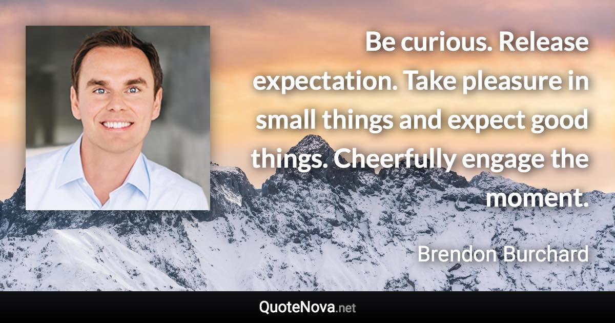 Be curious. Release expectation. Take pleasure in small things and expect good things. Cheerfully engage the moment. - Brendon Burchard quote